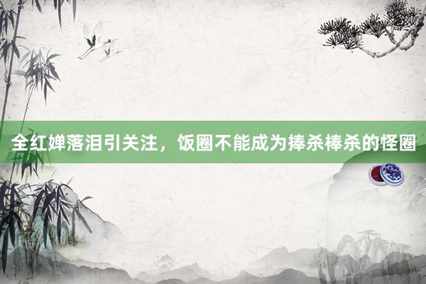 全红婵落泪引关注，饭圈不能成为捧杀棒杀的怪圈