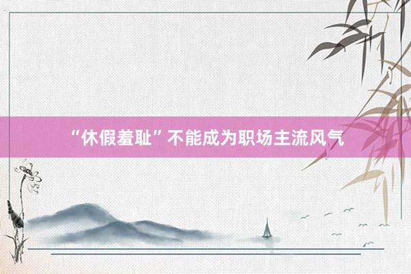 “休假羞耻”不能成为职场主流风气