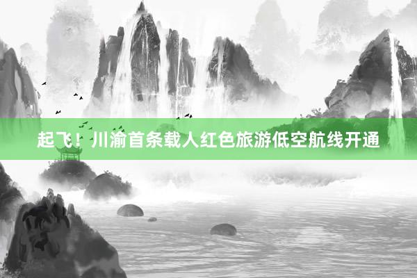 起飞！川渝首条载人红色旅游低空航线开通