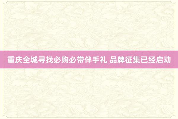 重庆全城寻找必购必带伴手礼 品牌征集已经启动